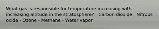 What gas is responsible for temperature increasing with increasing altitude in the stratosphere? - Carbon dioxide - Nitrous oxide - Ozone - Methane - Water vapor