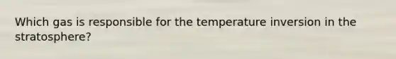 Which gas is responsible for the temperature inversion in the stratosphere?