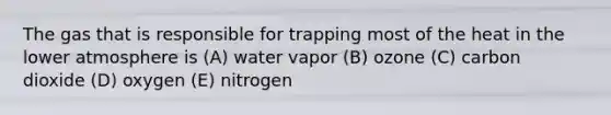 The gas that is responsible for trapping most of the heat in the lower atmosphere is (A) water vapor (B) ozone (C) carbon dioxide (D) oxygen (E) nitrogen