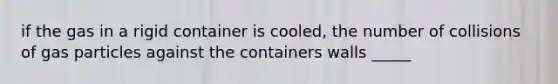 if the gas in a rigid container is cooled, the number of collisions of gas particles against the containers walls _____