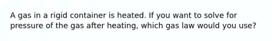 A gas in a rigid container is heated. If you want to solve for pressure of the gas after heating, which gas law would you use?