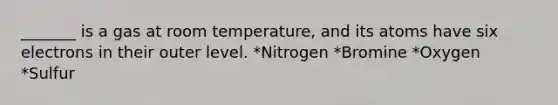 _______ is a gas at room temperature, and its atoms have six electrons in their outer level. *Nitrogen *Bromine *Oxygen *Sulfur