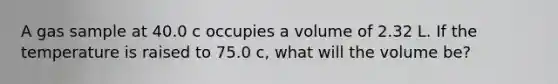 A gas sample at 40.0 c occupies a volume of 2.32 L. If the temperature is raised to 75.0 c, what will the volume be?