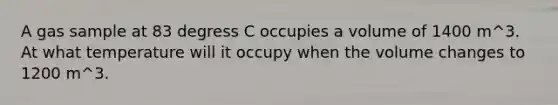 A gas sample at 83 degress C occupies a volume of 1400 m^3. At what temperature will it occupy when the volume changes to 1200 m^3.