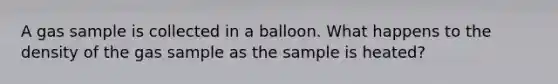 A gas sample is collected in a balloon. What happens to the density of the gas sample as the sample is heated?