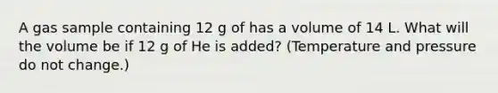 A gas sample containing 12 g of has a volume of 14 L. What will the volume be if 12 g of He is added? (Temperature and pressure do not change.)