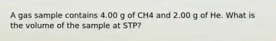 A gas sample contains 4.00 g of CH4 and 2.00 g of He. What is the volume of the sample at STP?