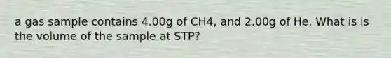 a gas sample contains 4.00g of CH4, and 2.00g of He. What is is the volume of the sample at STP?