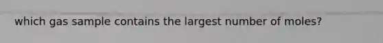 which gas sample contains the largest number of moles?