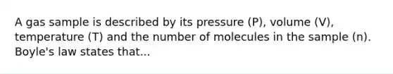 A gas sample is described by its pressure (P), volume (V), temperature (T) and the number of molecules in the sample (n). Boyle's law states that...