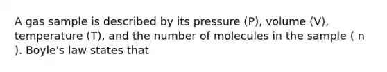 A gas sample is described by its pressure (P), volume (V), temperature (T), and the number of molecules in the sample ( n ). Boyle's law states that