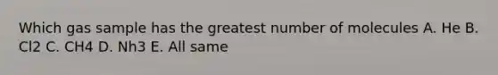 Which gas sample has the greatest number of molecules A. He B. Cl2 C. CH4 D. Nh3 E. All same