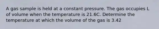 A gas sample is held at a constant pressure. The gas occupies L of volume when the temperature is 21.6C. Determine the temperature at which the volume of the gas is 3.42