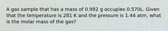 A gas sample that has a mass of 0.992 g occupies 0.570L. Given that the temperature is 281 K and the pressure is 1.44 atm, what is the molar mass of the gas?