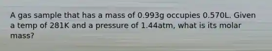 A gas sample that has a mass of 0.993g occupies 0.570L. Given a temp of 281K and a pressure of 1.44atm, what is its molar mass?