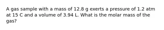 A gas sample with a mass of 12.8 g exerts a pressure of 1.2 atm at 15 C and a volume of 3.94 L. What is the molar mass of the gas?