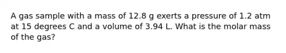 A gas sample with a mass of 12.8 g exerts a pressure of 1.2 atm at 15 degrees C and a volume of 3.94 L. What is the molar mass of the gas?