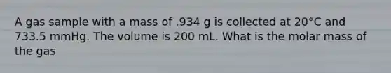 A gas sample with a mass of .934 g is collected at 20°C and 733.5 mmHg. The volume is 200 mL. What is the molar mass of the gas