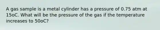 A gas sample is a metal cylinder has a pressure of 0.75 atm at 15oC. What will be the pressure of the gas if the temperature increases to 50oC?