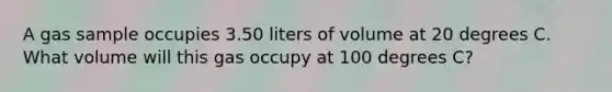 A gas sample occupies 3.50 liters of volume at 20 degrees C. What volume will this gas occupy at 100 degrees C?