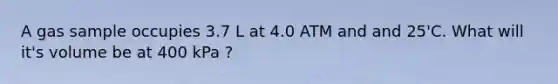 A gas sample occupies 3.7 L at 4.0 ATM and and 25'C. What will it's volume be at 400 kPa ?