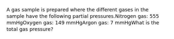 A gas sample is prepared where the different gases in the sample have the following partial pressures.Nitrogen gas: 555 mmHgOxygen gas: 149 mmHgArgon gas: 7 mmHgWhat is the total gas pressure?