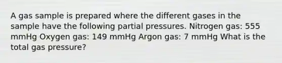 A gas sample is prepared where the different gases in the sample have the following partial pressures. Nitrogen gas: 555 mmHg Oxygen gas: 149 mmHg Argon gas: 7 mmHg What is the total gas pressure?