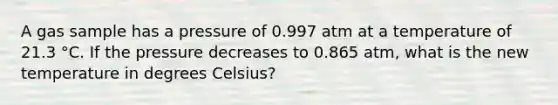 A gas sample has a pressure of 0.997 atm at a temperature of 21.3 °C. If the pressure decreases to 0.865 atm, what is the new temperature in degrees Celsius?