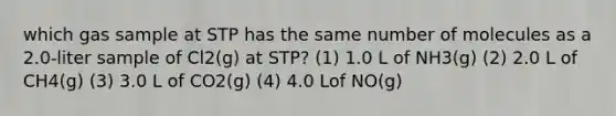 which gas sample at STP has the same number of molecules as a 2.0-liter sample of Cl2(g) at STP? (1) 1.0 L of NH3(g) (2) 2.0 L of CH4(g) (3) 3.0 L of CO2(g) (4) 4.0 Lof NO(g)