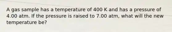 A gas sample has a temperature of 400 K and has a pressure of 4.00 atm. If the pressure is raised to 7.00 atm, what will the new temperature be?