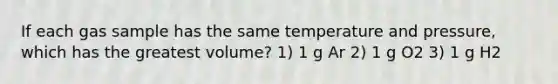 If each gas sample has the same temperature and pressure, which has the greatest volume? 1) 1 g Ar 2) 1 g O2 3) 1 g H2