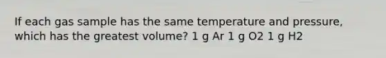 If each gas sample has the same temperature and pressure, which has the greatest volume? 1 g Ar 1 g O2 1 g H2