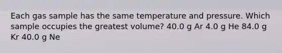 Each gas sample has the same temperature and pressure. Which sample occupies the greatest volume? 40.0 g Ar 4.0 g He 84.0 g Kr 40.0 g Ne