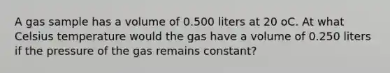 A gas sample has a volume of 0.500 liters at 20 oC. At what Celsius temperature would the gas have a volume of 0.250 liters if the pressure of the gas remains constant?