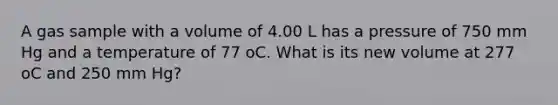 A gas sample with a volume of 4.00 L has a pressure of 750 mm Hg and a temperature of 77 oC. What is its new volume at 277 oC and 250 mm Hg?