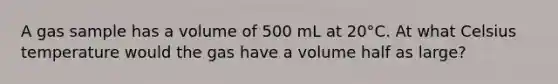 A gas sample has a volume of 500 mL at 20°C. At what Celsius temperature would the gas have a volume half as large?