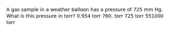 A gas sample in a weather balloon has a pressure of 725 mm Hg. What is this pressure in torr? 0.954 torr 760. torr 725 torr 551000 torr