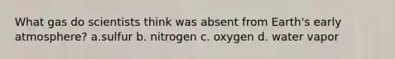 What gas do scientists think was absent from Earth's early atmosphere? a.sulfur b. nitrogen c. oxygen d. water vapor