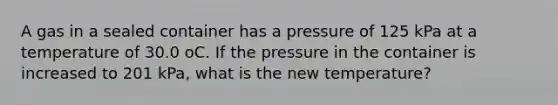 A gas in a sealed container has a pressure of 125 kPa at a temperature of 30.0 oC. If the pressure in the container is increased to 201 kPa, what is the new temperature?