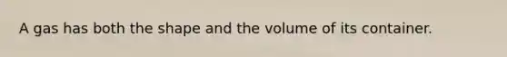 A gas has both the shape and the volume of its container.