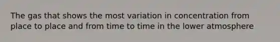 The gas that shows the most variation in concentration from place to place and from time to time in the lower atmosphere