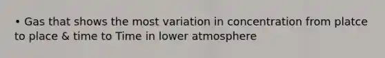 • Gas that shows the most variation in concentration from platce to place & time to Time in lower atmosphere