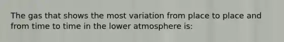 The gas that shows the most variation from place to place and from time to time in the lower atmosphere is: