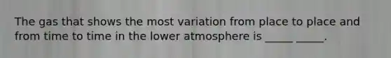 The gas that shows the most variation from place to place and from time to time in the lower atmosphere is _____ _____.