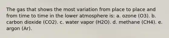 The gas that shows the most variation from place to place and from time to time in the lower atmosphere is: a. ozone (O3). b. carbon dioxide (CO2). c. water vapor (H2O). d. methane (CH4). e. argon (Ar).