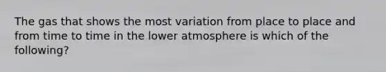 The gas that shows the most variation from place to place and from time to time in the lower atmosphere is which of the following?