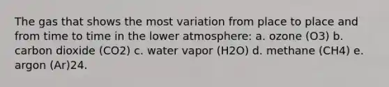 The gas that shows the most variation from place to place and from time to time in the lower atmosphere: a. ozone (O3) b. carbon dioxide (CO2) c. water vapor (H2O) d. methane (CH4) e. argon (Ar)24.