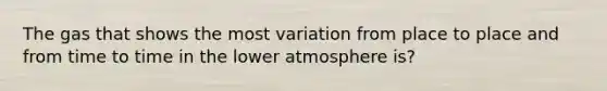 The gas that shows the most variation from place to place and from time to time in the lower atmosphere is?