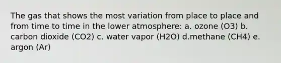 The gas that shows the most variation from place to place and from time to time in the lower atmosphere: a. ozone (O3) b. carbon dioxide (CO2) c. water vapor (H2O) d.methane (CH4) e. argon (Ar)