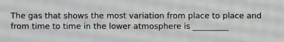 The gas that shows the most variation from place to place and from time to time in the lower atmosphere is _________